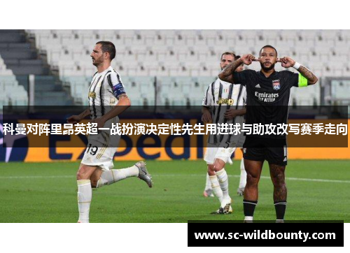 科曼对阵里昂英超一战扮演决定性先生用进球与助攻改写赛季走向
