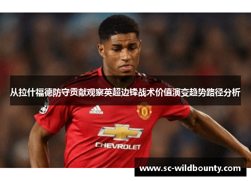 从拉什福德防守贡献观察英超边锋战术价值演变趋势路径分析