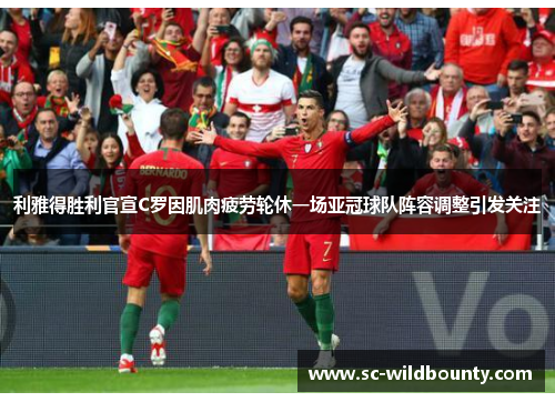 利雅得胜利官宣C罗因肌肉疲劳轮休一场亚冠球队阵容调整引发关注