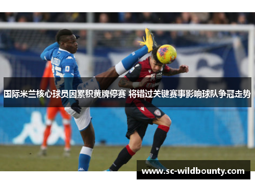 国际米兰核心球员因累积黄牌停赛 将错过关键赛事影响球队争冠走势