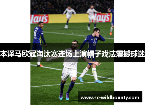 本泽马欧冠淘汰赛连场上演帽子戏法震撼球迷