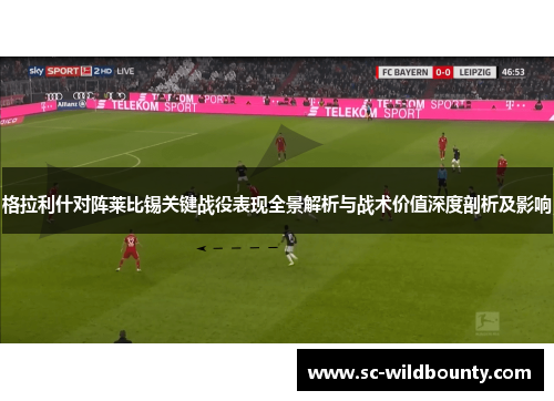 格拉利什对阵莱比锡关键战役表现全景解析与战术价值深度剖析及影响