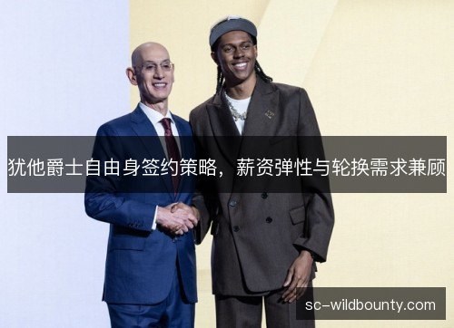 犹他爵士自由身签约策略，薪资弹性与轮换需求兼顾